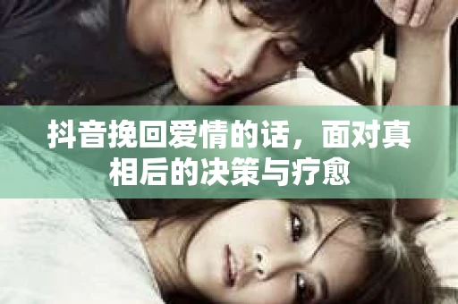 抖音挽回爱情的话，面对真相后的决策与疗愈