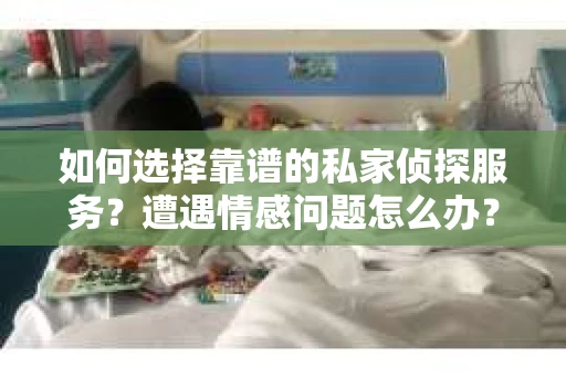 如何选择靠谱的私家侦探服务？遭遇情感问题怎么办？