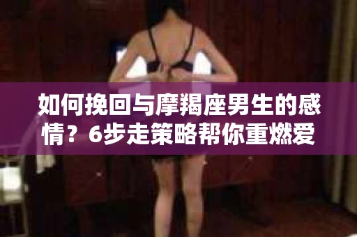 如何挽回与摩羯座男生的感情？6步走策略帮你重燃爱情之火