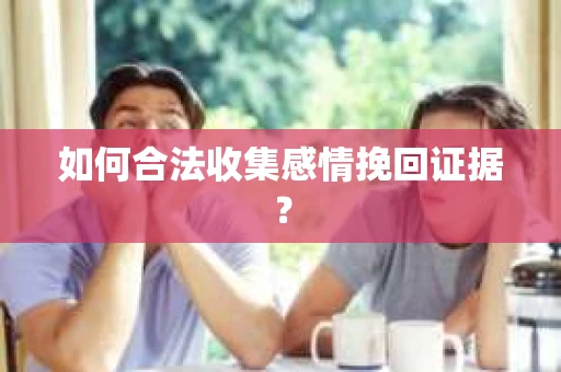 如何合法收集感情挽回证据? 如何合法收集感情挽回证据?