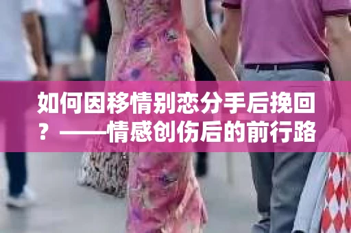 如何因移情别恋分手后挽回？——情感创伤后的前行路线图