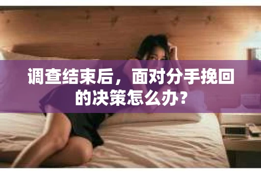 调查结束后，面对分手挽回的决策怎么办？