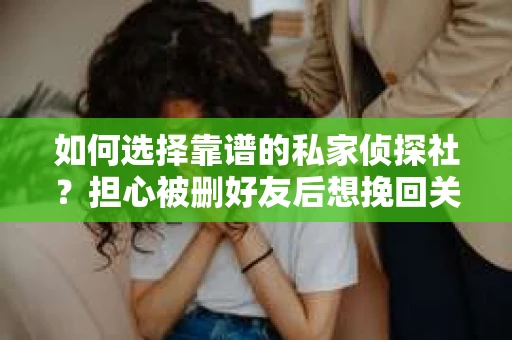 如何选择靠谱的私家侦探社？担心被删好友后想挽回关系怎么办？