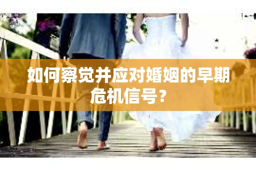 如何察觉并应对婚姻的早期危机信号？