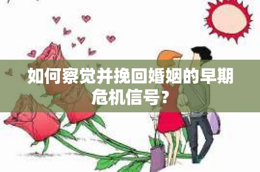 如何察觉并挽回婚姻的早期危机信号？