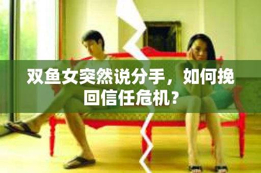 双鱼女突然说分手，如何挽回信任危机？