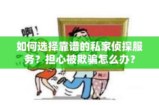 如何选择靠谱的私家侦探服务？担心被欺骗怎么办？
