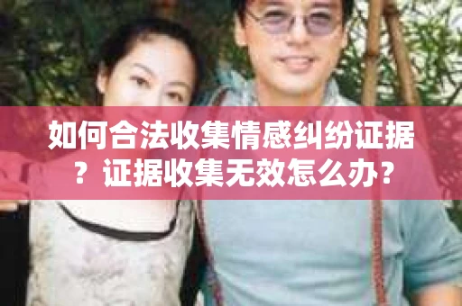 如何合法收集情感纠纷证据？证据收集无效怎么办？