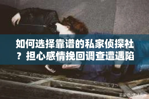 如何选择靠谱的私家侦探社？担心感情挽回调查遭遇陷阱怎么办？