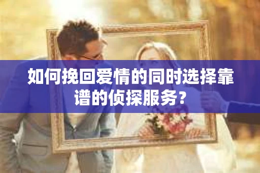 如何挽回爱情的同时选择靠谱的侦探服务？