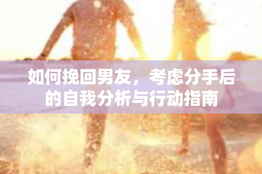 如何挽回男友，考虑分手后的自我分析与行动指南