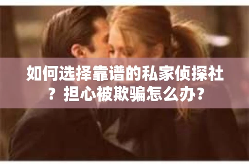如何选择靠谱的私家侦探社？担心被欺骗怎么办？