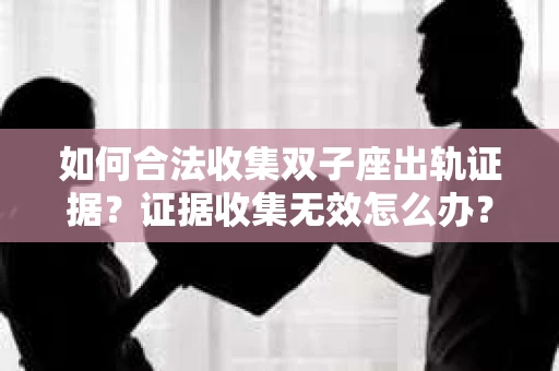 如何合法收集双子座出轨证据？证据收集无效怎么办？
