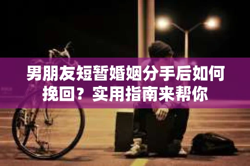 男朋友短暂婚姻分手后如何挽回？实用指南来帮你