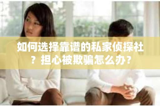 如何选择靠谱的私家侦探社？担心被欺骗怎么办？
