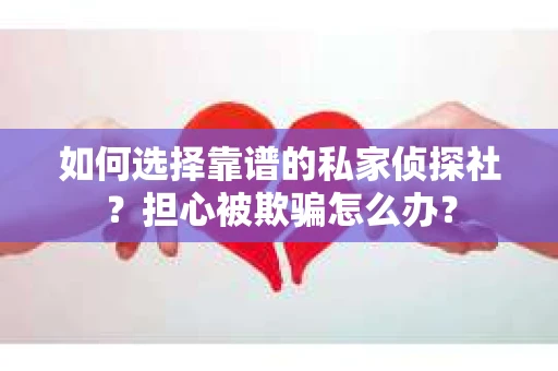 如何选择靠谱的私家侦探社？担心被欺骗怎么办？
