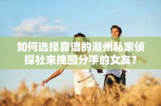 如何选择靠谱的潮州私家侦探社来挽回分手的女友? 如何选择靠谱的潮州私家侦探社来挽回分手的女友?
