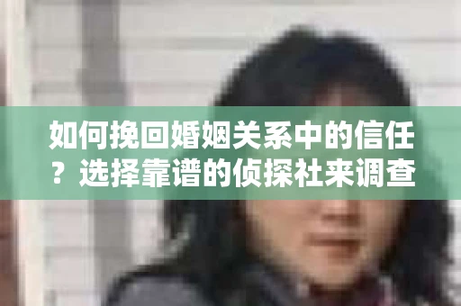 如何挽回婚姻关系中的信任？选择靠谱的侦探社来调查双方出轨怎么办？