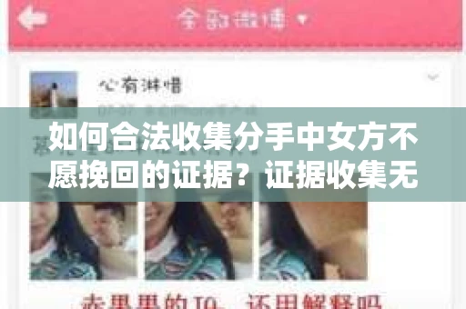 如何合法收集分手中女方不愿挽回的证据？证据收集无效怎么办？