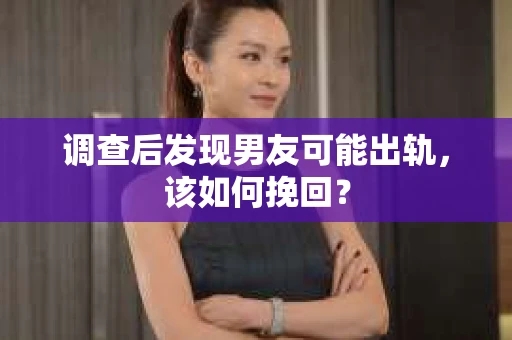 调查后发现男友可能出轨，该如何挽回？