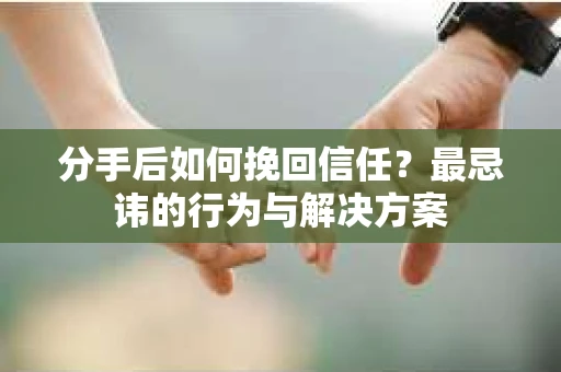 分手后如何挽回信任？最忌讳的行为与解决方案