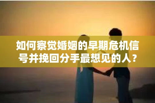 如何察觉婚姻的早期危机信号并挽回分手最想见的人？