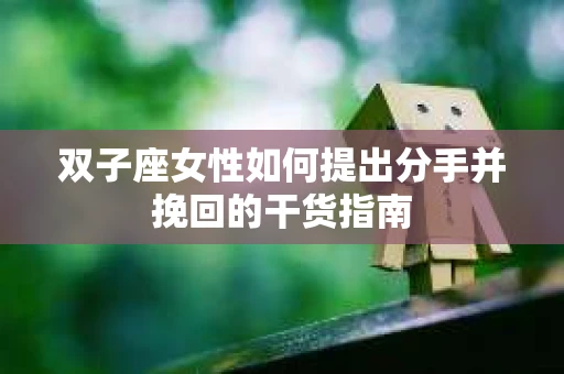 双子座女性如何提出分手并挽回的干货指南
