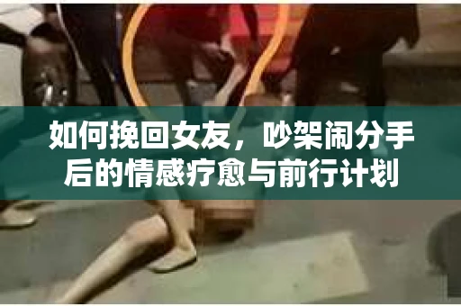 如何挽回女友，吵架闹分手后的情感疗愈与前行计划
