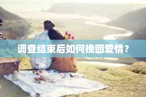 调查结束后如何挽回爱情? 调查结束后如何挽回爱情?