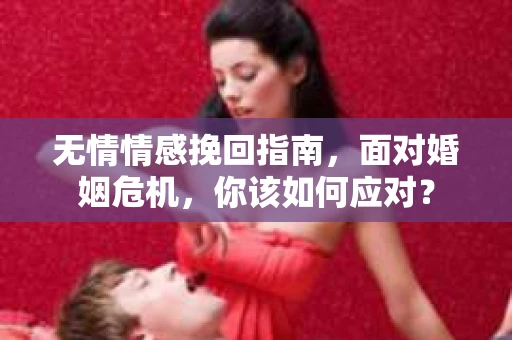 无情情感挽回指南，面对婚姻危机，你该如何应对？