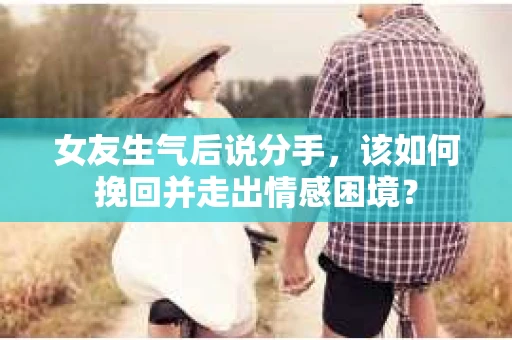 女友生气后说分手，该如何挽回并走出情感困境？