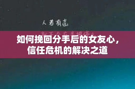 如何挽回分手后的女友心，信任危机的解决之道