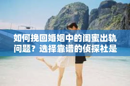 如何挽回婚姻中的闺蜜出轨问题？选择靠谱的侦探社是关键