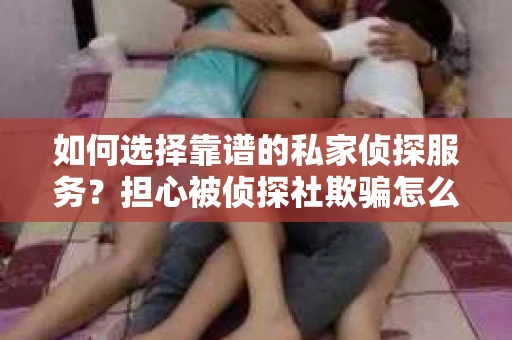 如何选择靠谱的私家侦探服务？担心被侦探社欺骗怎么办？