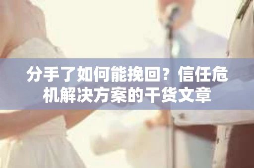 分手了如何能挽回？信任危机解决方案的干货文章