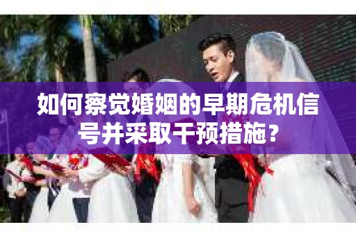 如何察觉婚姻的早期危机信号并采取干预措施？
