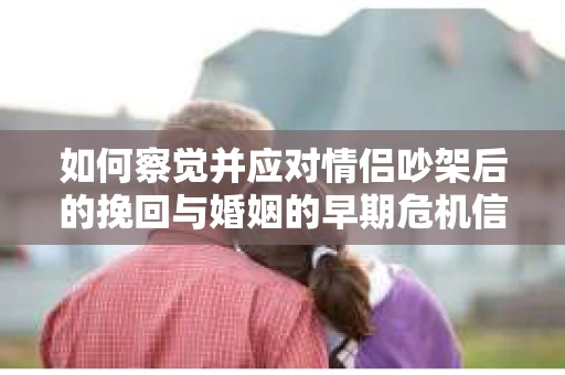 如何察觉并应对情侣吵架后的挽回与婚姻的早期危机信号？