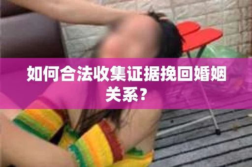 如何合法收集证据挽回婚姻关系? 如何合法收集证据挽回婚姻关系?