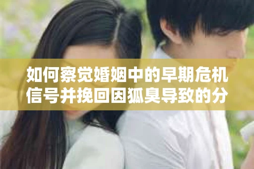 如何察觉婚姻中的早期危机信号并挽回因狐臭导致的分手？