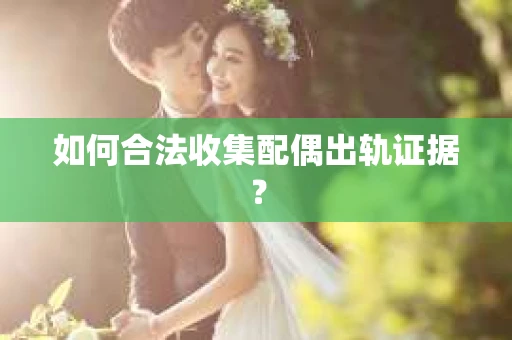 如何合法收集配偶出轨证据？