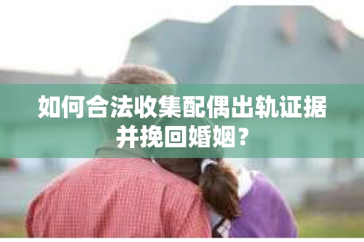 如何合法收集配偶出轨证据并挽回婚姻？