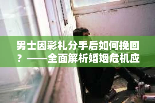 男士因彩礼分手后如何挽回？——全面解析婚姻危机应对策略