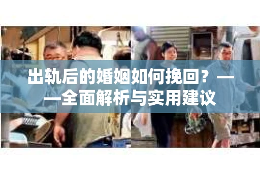 出轨后的婚姻如何挽回？——全面解析与实用建议