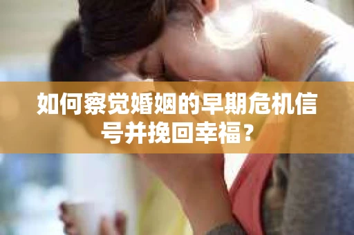 如何察觉婚姻的早期危机信号并挽回幸福？