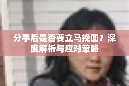 分手后是否要立马挽回？深度解析与应对策略