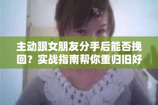主动跟女朋友分手后能否挽回？实战指南帮你重归旧好