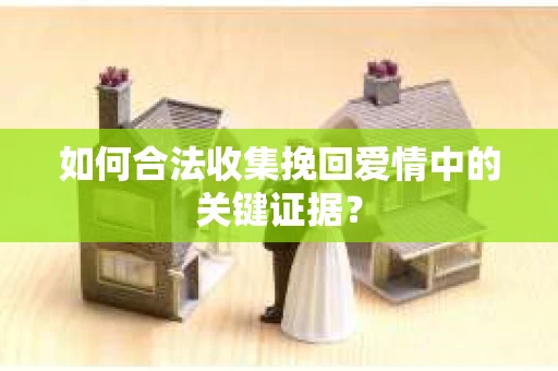 如何合法收集挽回爱情中的关键证据？