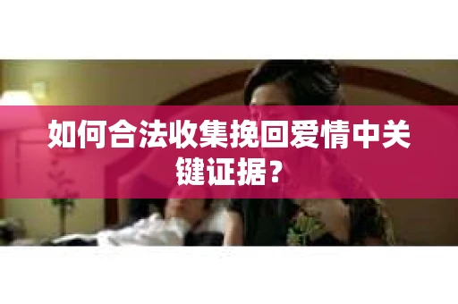 如何合法收集挽回爱情中关键证据？