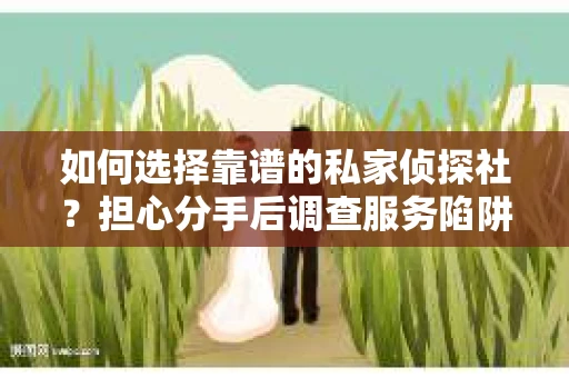 如何选择靠谱的私家侦探社？担心分手后调查服务陷阱怎么办？