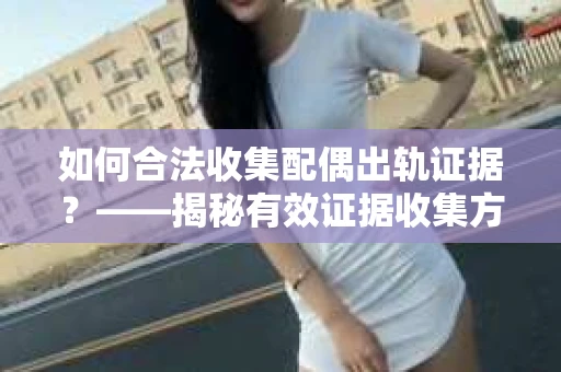 如何合法收集配偶出轨证据？——揭秘有效证据收集方案